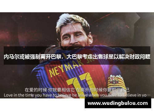 内马尔或被强制离开巴黎，大巴黎考虑出售球星以解决财政问题