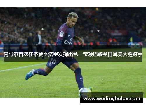 内马尔首次在本赛季法甲发挥出色，带领巴黎圣日耳曼大胜对手