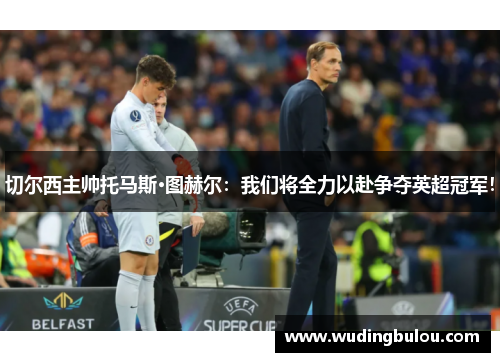 切尔西主帅托马斯·图赫尔：我们将全力以赴争夺英超冠军！