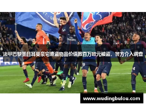 法甲巴黎圣日耳曼豪宅遭盗物品价值数百万欧元被盗，警方介入调查
