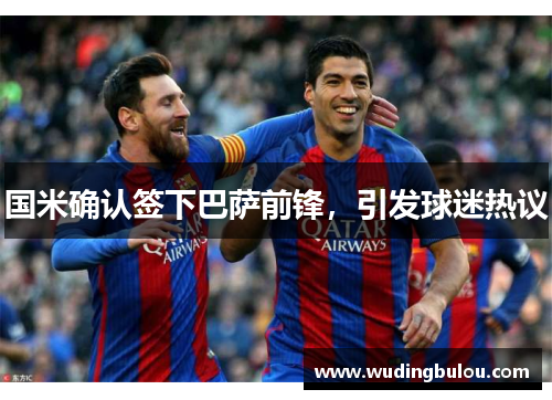 国米确认签下巴萨前锋，引发球迷热议