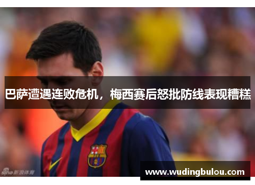 巴萨遭遇连败危机，梅西赛后怒批防线表现糟糕