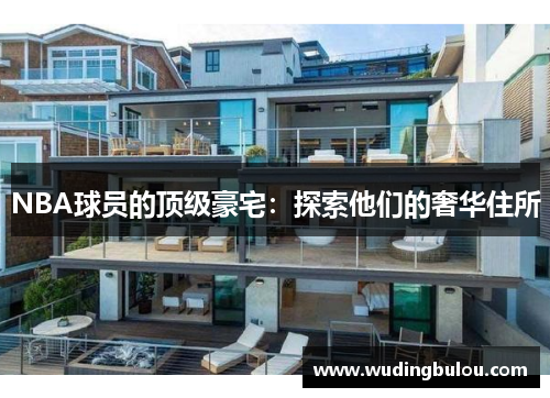 NBA球员的顶级豪宅：探索他们的奢华住所