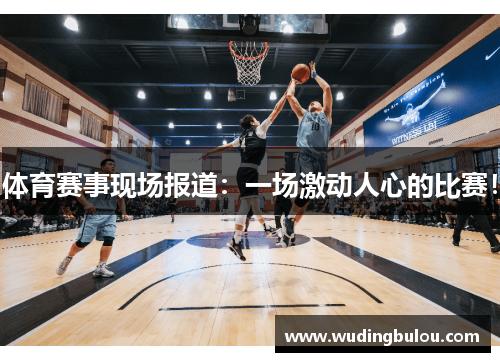 体育赛事现场报道：一场激动人心的比赛！