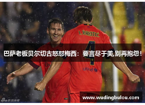 巴萨老板贝尔切古怒怼梅西：要言尽于美,别再抱怨！