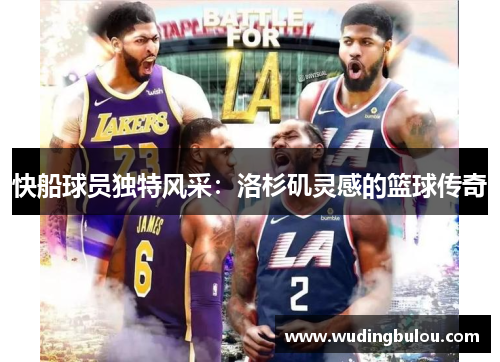 快船球员独特风采：洛杉矶灵感的篮球传奇