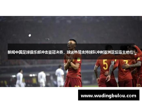 新闻中国足球俱乐部冲击亚冠决赛，球迷热情支持球队冲刺亚洲足坛霸主地位！