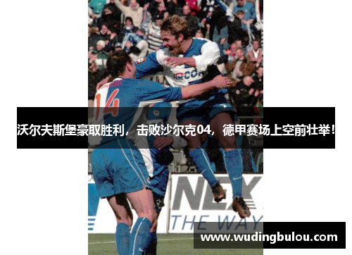 沃尔夫斯堡豪取胜利，击败沙尔克04，德甲赛场上空前壮举！