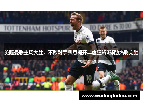 英超曼联主场大胜，不敌对手凯恩梅开二度狂斩3球助热刺完胜