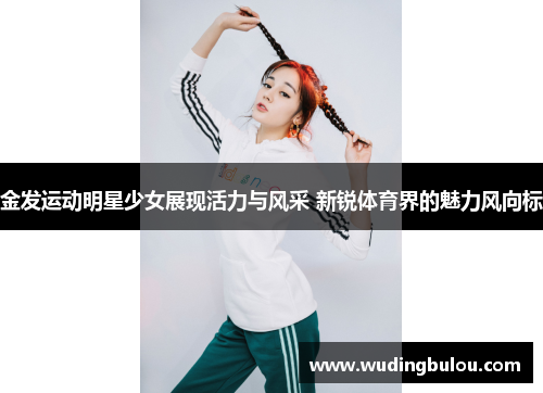 金发运动明星少女展现活力与风采 新锐体育界的魅力风向标