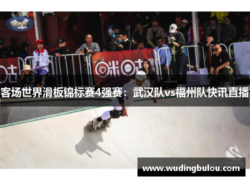 客场世界滑板锦标赛4强赛：武汉队vs福州队快讯直播