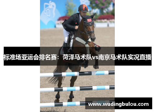 标准场亚运会排名赛：菏泽马术队vs南京马术队实况直播