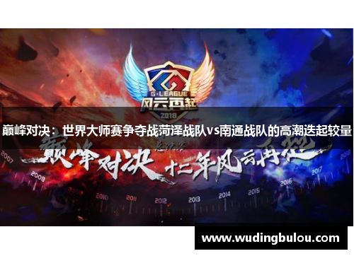 巅峰对决：世界大师赛争夺战菏泽战队vs南通战队的高潮迭起较量